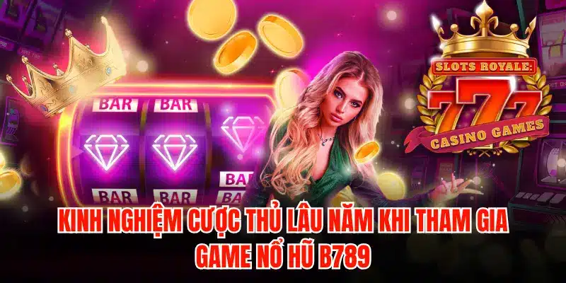 Kinh nghiệm cược thủ lâu năm khi tham gia game nổ hũ B789