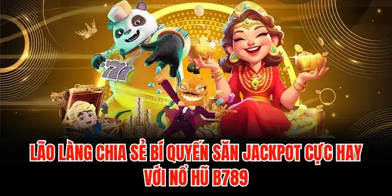 Lão làng chia sẻ bí quyết săn Jackpot cực hay với nổ hũ B789
