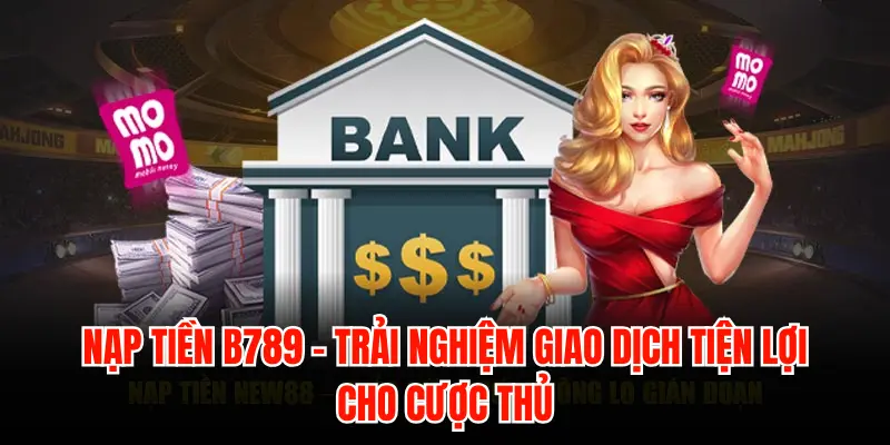 Nạp tiền B789 – Trải nghiệm giao dịch tiện lợi cho cược thủ