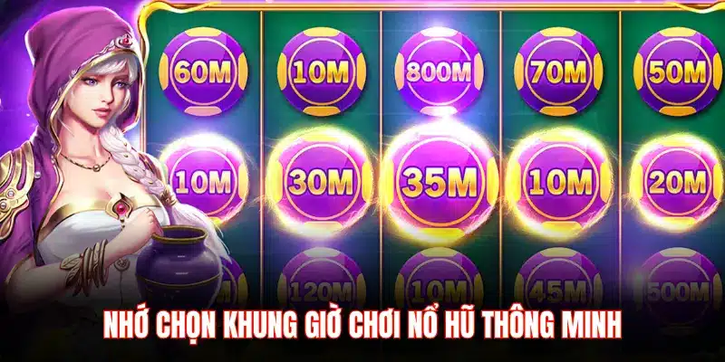 NHỚ CHỌN KHUNG GIỜ CHƠI NỔ HŨ THÔNG MINH
